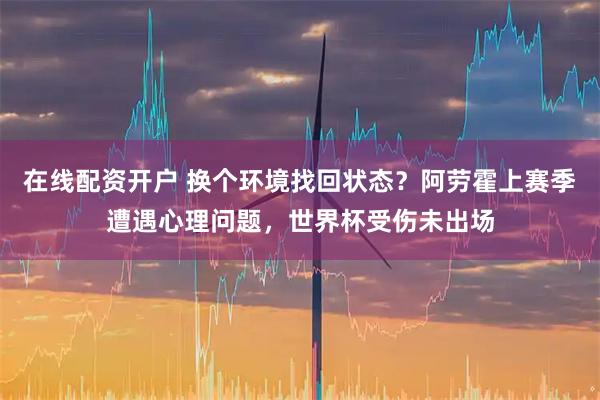 在线配资开户 换个环境找回状态？阿劳霍上赛季遭遇心理问题，世界杯受伤未出场