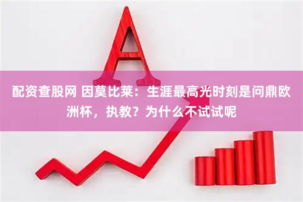 配资查股网 因莫比莱：生涯最高光时刻是问鼎欧洲杯，执教？为什么不试试呢