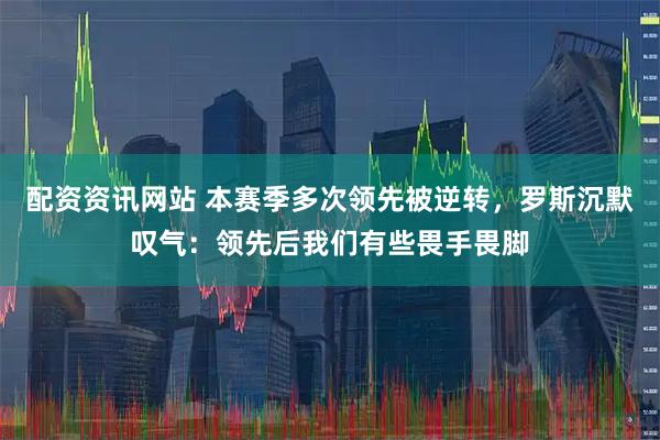 配资资讯网站 本赛季多次领先被逆转，罗斯沉默叹气：领先后我们有些畏手畏脚