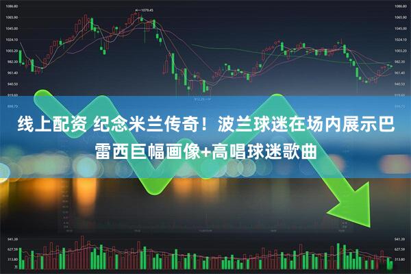 线上配资 纪念米兰传奇！波兰球迷在场内展示巴雷西巨幅画像+高唱球迷歌曲