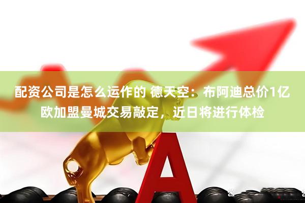 配资公司是怎么运作的 德天空：布阿迪总价1亿欧加盟曼城交易敲定，近日将进行体检