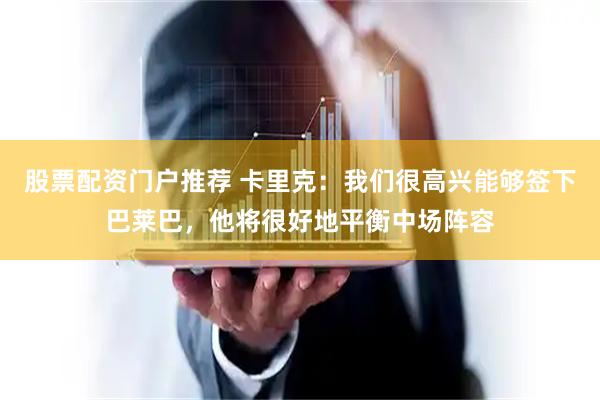 股票配资门户推荐 卡里克：我们很高兴能够签下巴莱巴，他将很好地平衡中场阵容