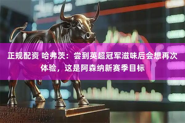 正规配资 哈弗茨：尝到英超冠军滋味后会想再次体验，这是阿森纳新赛季目标