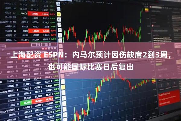 上海配资 ESPN：内马尔预计因伤缺席2到3周，也可能国际比赛日后复出