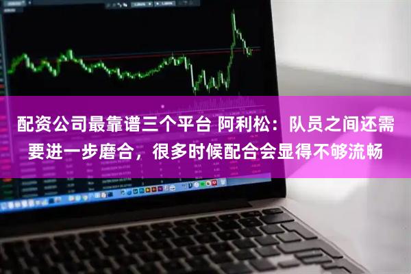 配资公司最靠谱三个平台 阿利松：队员之间还需要进一步磨合，很多时候配合会显得不够流畅