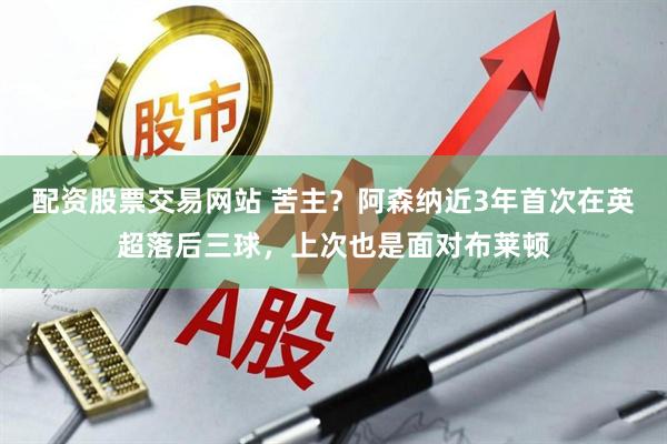 配资股票交易网站 苦主？阿森纳近3年首次在英超落后三球，上次也是面对布莱顿