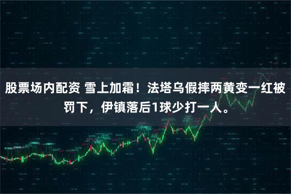 股票场内配资 雪上加霜！法塔乌假摔两黄变一红被罚下，伊镇落后1球少打一人。