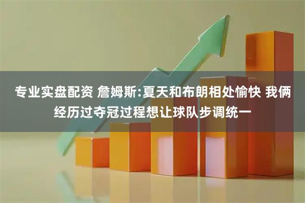 专业实盘配资 詹姆斯:夏天和布朗相处愉快 我俩经历过夺冠过程想让球队步调统一