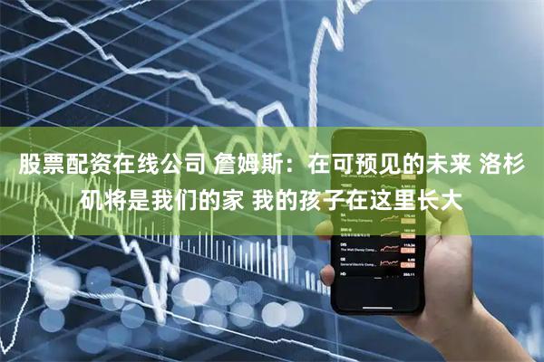 股票配资在线公司 詹姆斯：在可预见的未来 洛杉矶将是我们的家 我的孩子在这里长大