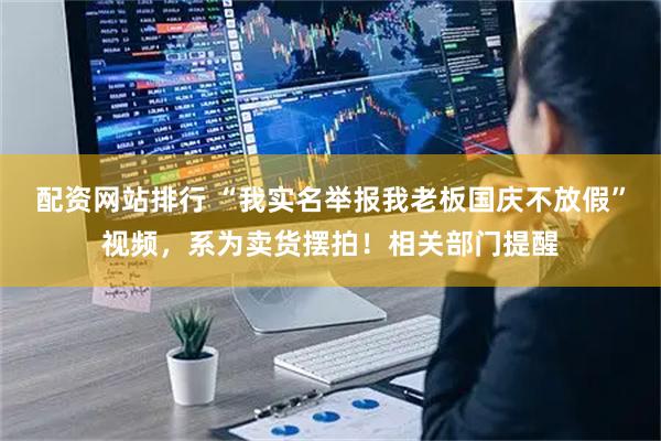 配资网站排行 “我实名举报我老板国庆不放假”视频,系为卖货摆拍!相关部门提醒