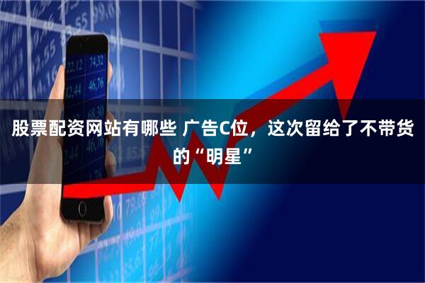 股票配资网站有哪些 广告C位，这次留给了不带货的“明星”